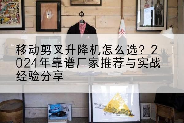 岐山升降平台厂家推荐-移动剪叉升降机怎么选?2024年靠谱厂家推荐与实战经验分享