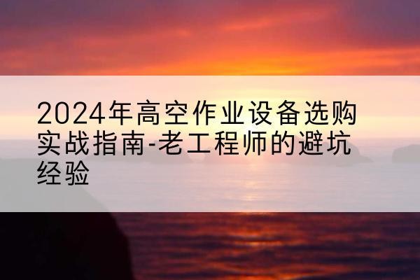 岐山高空作业升降机厂家推荐-2024年高空作业设备选购实战指南-老工程师的避坑经验