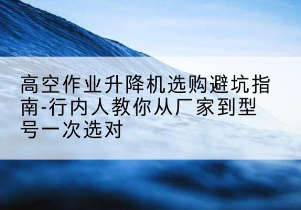 岐山升降平台厂家-高空作业升降机选购避坑指南-行内人教你从厂家到型号一次选对