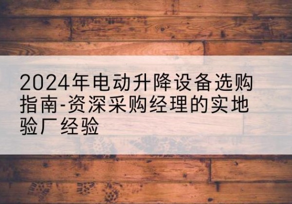 岐山电动剪叉升降平台厂家-2024年电动升降设备选购指南-资深采购经理的实地验厂经验