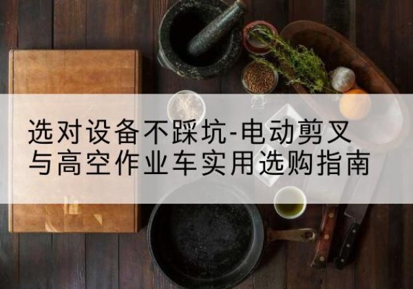 岐山电动剪叉升降平台怎么选-选对设备不踩坑-电动剪叉与高空作业车实用选购指南