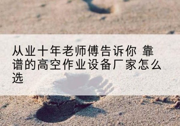 岐山高空作业升降机厂家推荐-从业十年老师傅告诉你 靠谱的高空作业设备厂家怎么选