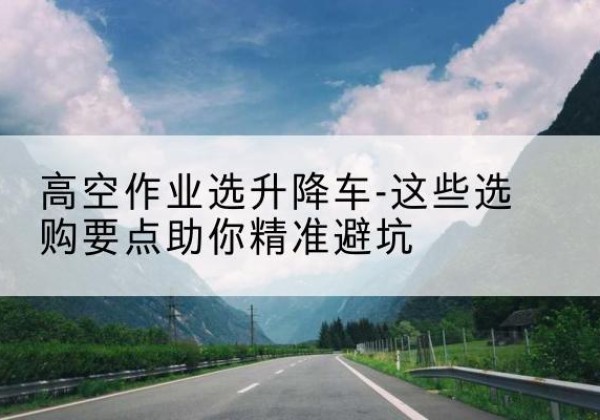岐山升降车厂家-高空作业选升降车-这些选购要点助你*避坑