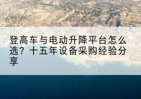 岐山登高车厂家厂家-登高车与电动升降平台怎么选？十五年设备采购经验分享