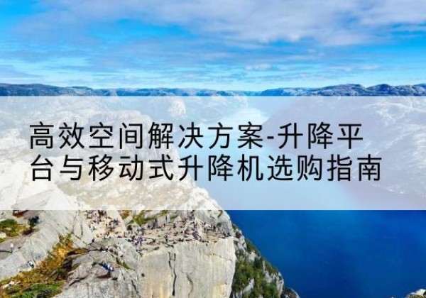 岐山升降平台厂家-*空间解决方案-升降平台与移动式升降机选购指南