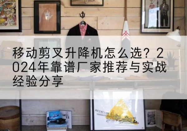岐山升降平台厂家推荐-移动剪叉升降机怎么选？2024年靠谱厂家推荐与实战经验分享