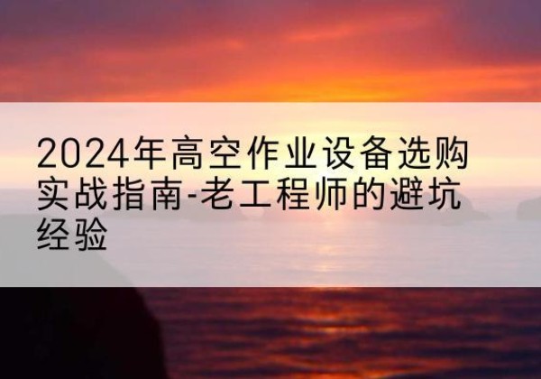 岐山高空作业升降机厂家推荐-2024年高空作业设备选购实战指南-老工程师的避坑经验