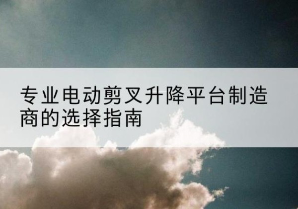 岐山电动剪叉升降平台厂家-专业电动剪叉升降平台制造商的选择指南